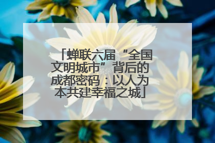 蝉联六届“全国文明城市”背后的成都密码：以人为本共建幸福之城